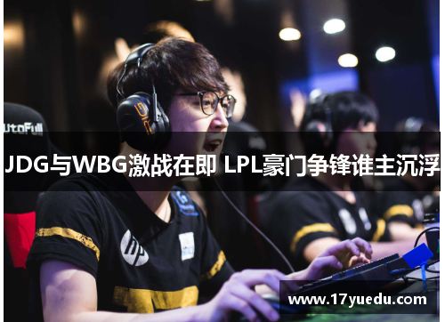 JDG与WBG激战在即 LPL豪门争锋谁主沉浮